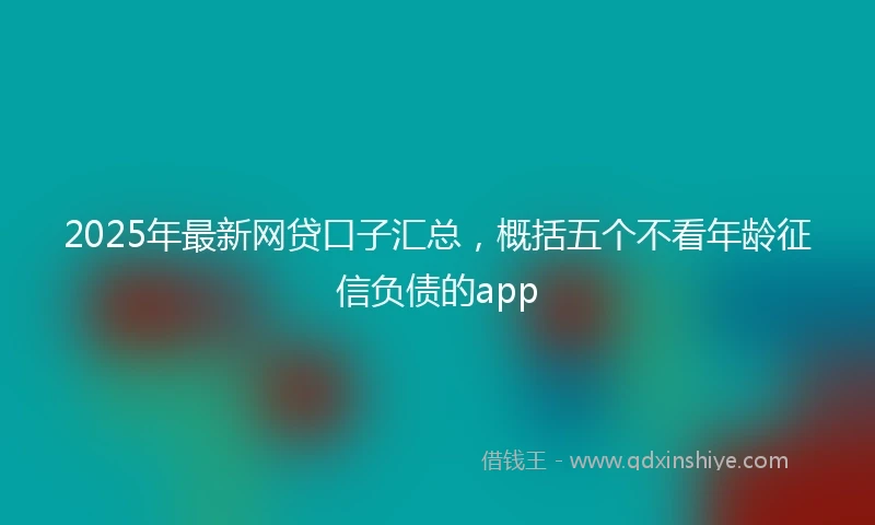 2025年最新网贷口子汇总，概括五个不看年龄征信负债的app