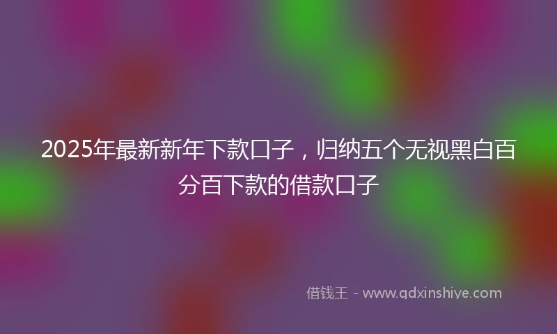 2025年最新新年下款口子，归纳五个无视黑白百分百下款的借款口子