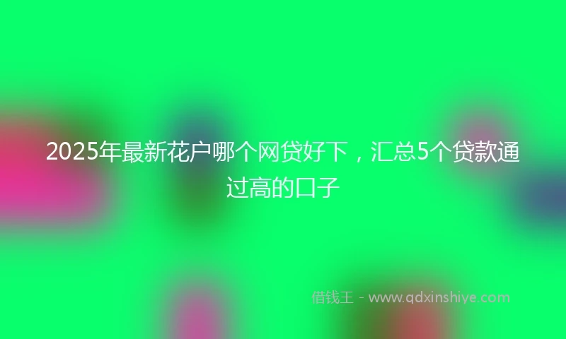 2025年最新花户哪个网贷好下，汇总5个贷款通过高的口子