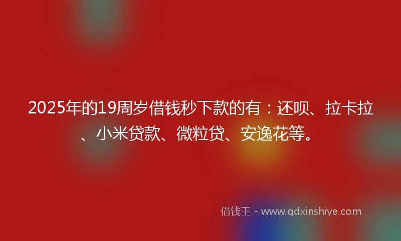 2025年的19周岁借钱秒下款的有：还呗、拉卡拉、小米贷款、微粒贷、安逸花等。