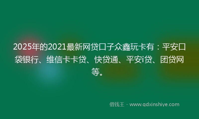 2025年的2021最新网贷口子众鑫玩卡有：平安口袋银行、维信卡卡贷、快贷通、平安i贷、团贷网等。