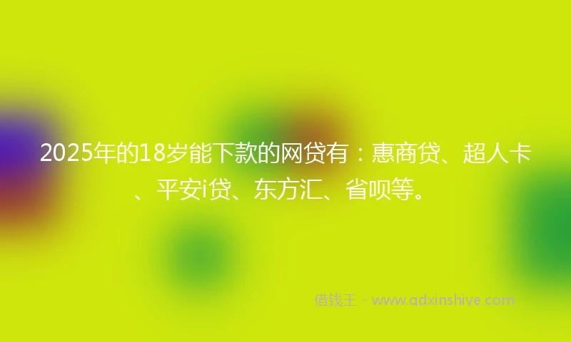 2025年的18岁能下款的网贷有：惠商贷、超人卡、平安i贷、东方汇、省呗等。