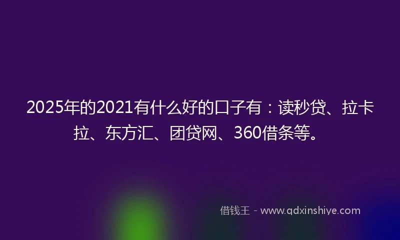 2025年的2021有什么好的口子有：读秒贷、拉卡拉、东方汇、团贷网、360借条等。