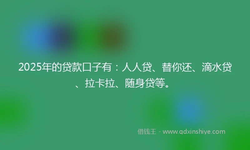 2025年的贷款口子有：人人贷、替你还、滴水贷、拉卡拉、随身贷等。