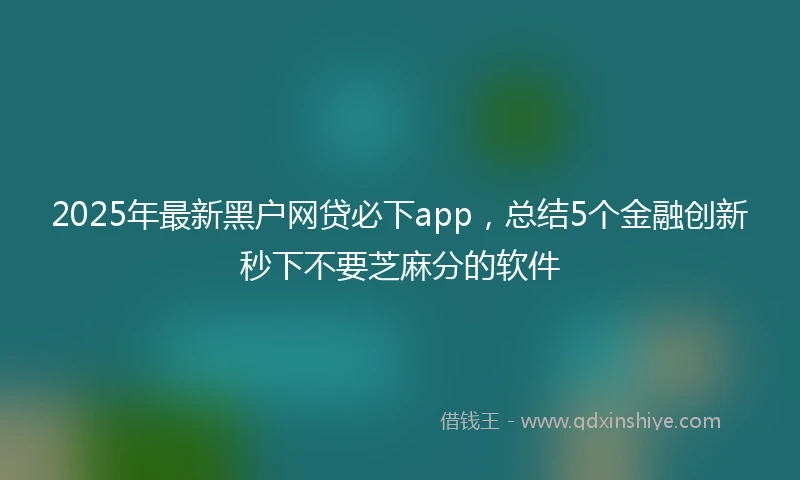 2025年最新黑户网贷必下app，总结5个金融创新秒下不要芝麻分的软件