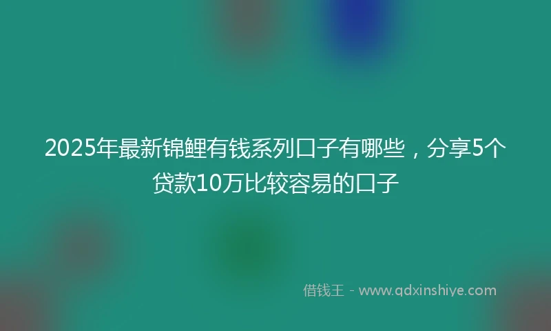 2025年最新锦鲤有钱系列口子有哪些，分享5个贷款10万比较容易的口子
