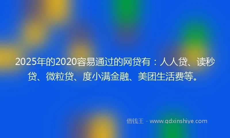 2025年的2020容易通过的网贷有：人人贷、读秒贷、微粒贷、度小满金融、美团生活费等。