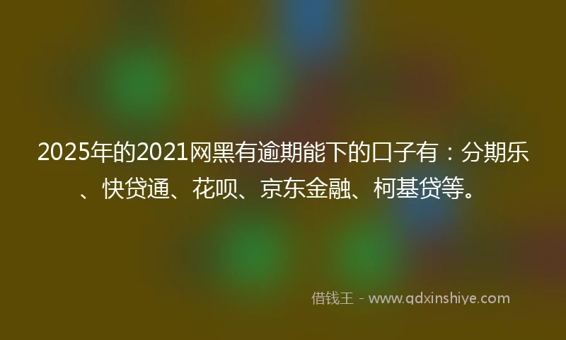2025年的2021网黑有逾期能下的口子有：分期乐、快贷通、花呗、京东金融、柯基贷等。
