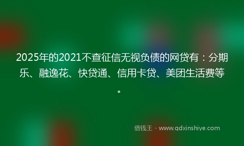 2025年的2021不查征信无视负债的网贷有：分期乐、融逸花、快贷通、信用卡贷、美团生活费等。