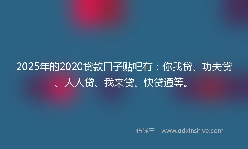2025年的2020贷款口子贴吧有：你我贷、功夫贷、人人贷、我来贷、快贷通等。