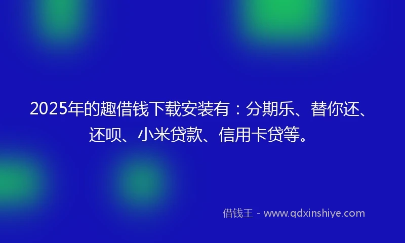 2025年的趣借钱下载安装有：分期乐、替你还、还呗、小米贷款、信用卡贷等。