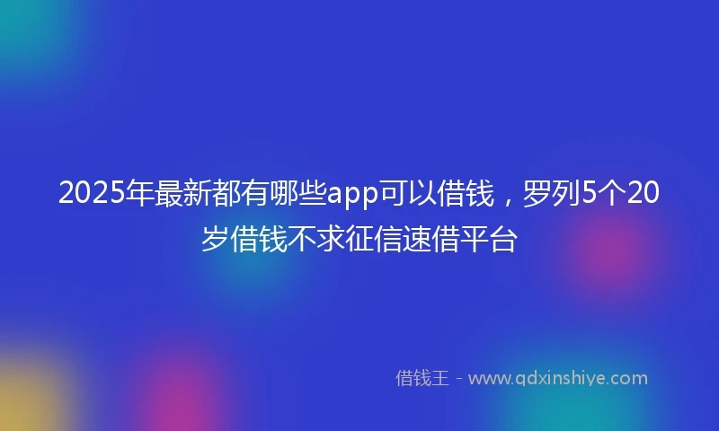 2025年最新都有哪些app可以借钱，罗列5个20岁借钱不求征信速借平台