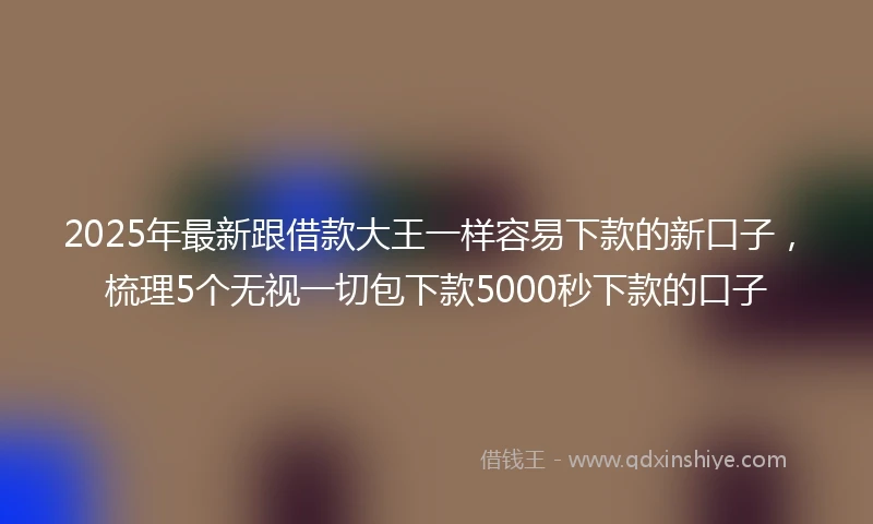 2025年最新跟借款大王一样容易下款的新口子，梳理5个无视一切包下款5000秒下款的口子