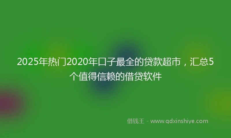 2025年热门2020年口子最全的贷款超市，汇总5个值得信赖的借贷软件