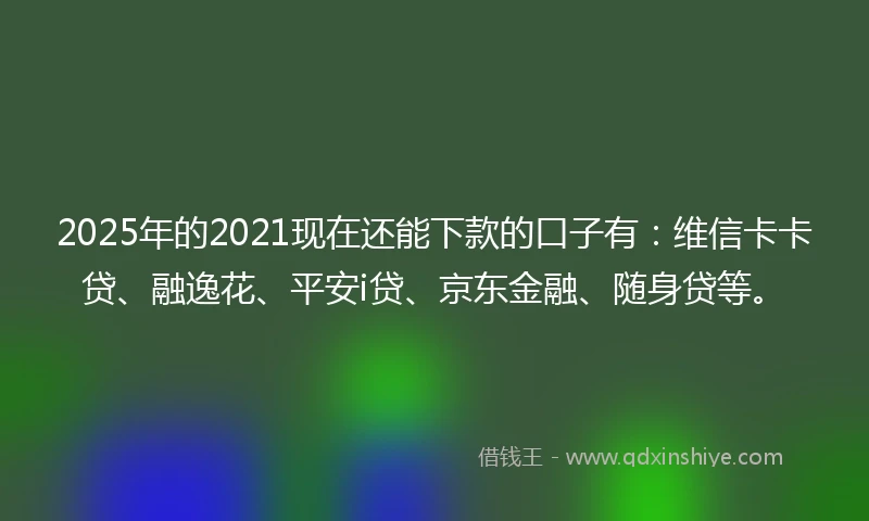 2025年的2021现在还能下款的口子有：维信卡卡贷、融逸花、平安i贷、京东金融、随身贷等。
