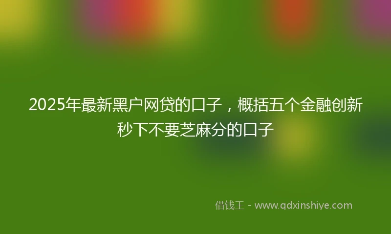 2025年最新黑户网贷的口子，概括五个金融创新秒下不要芝麻分的口子