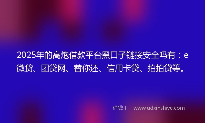 2025年的高炮借款平台黑口子链接安全吗有：e微贷、团贷网、替你还、信用卡贷、拍拍贷等。