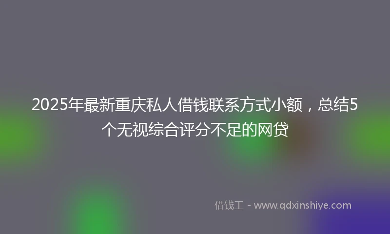 2025年最新重庆私人借钱联系方式小额，总结5个无视综合评分不足的网贷