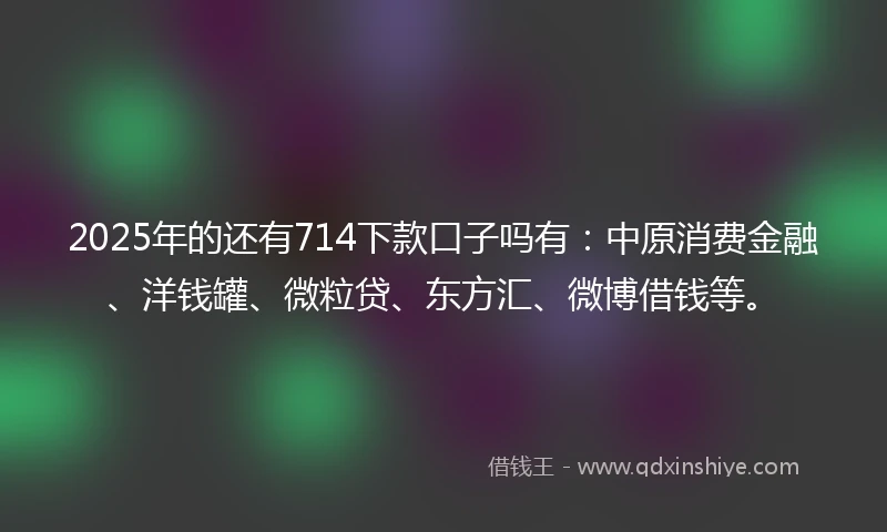 2025年的还有714下款口子吗有：中原消费金融、洋钱罐、微粒贷、东方汇、微博借钱等。