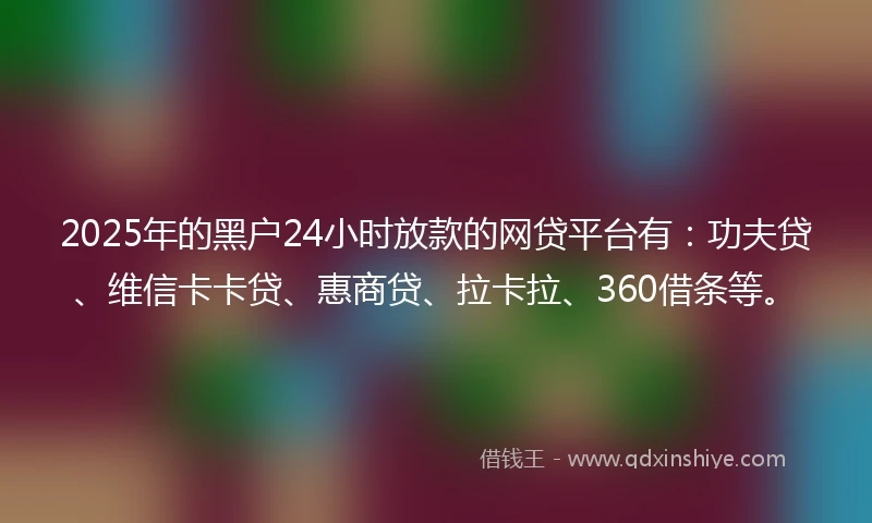 2025年的黑户24小时放款的网贷平台有：功夫贷、维信卡卡贷、惠商贷、拉卡拉、360借条等。