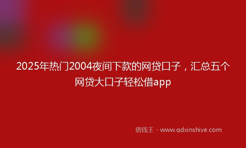 2025年热门2004夜间下款的网贷口子，汇总五个网贷大口子轻松借app