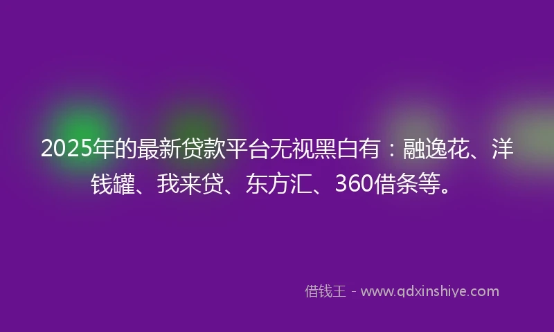 2025年的最新贷款平台无视黑白有：融逸花、洋钱罐、我来贷、东方汇、360借条等。