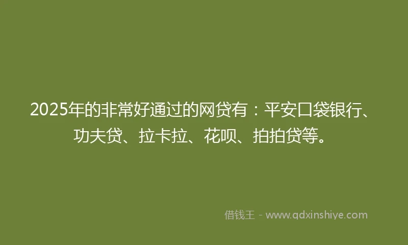 2025年的非常好通过的网贷有：平安口袋银行、功夫贷、拉卡拉、花呗、拍拍贷等。