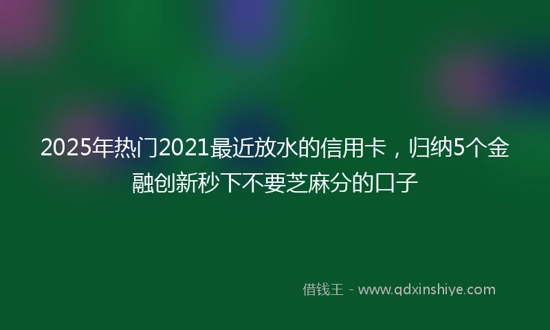 2025年热门2021最近放水的信用卡，归纳5个金融创新秒下不要芝麻分的口子