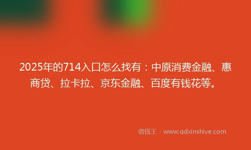 2025年的714入口怎么找有：中原消费金融、惠商贷、拉卡拉、京东金融、百度有钱花等。