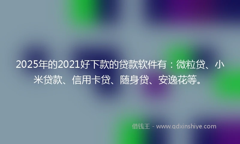 2025年的2021好下款的贷款软件有：微粒贷、小米贷款、信用卡贷、随身贷、安逸花等。