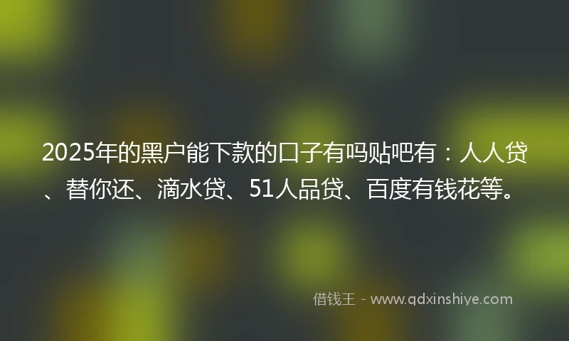 2025年的黑户能下款的口子有吗贴吧有：人人贷、替你还、滴水贷、51人品贷、百度有钱花等。