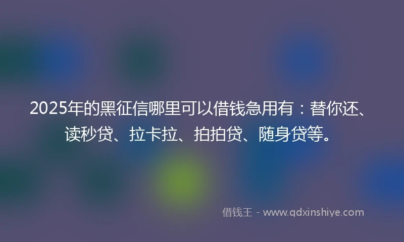 2025年的黑征信哪里可以借钱急用有：替你还、读秒贷、拉卡拉、拍拍贷、随身贷等。