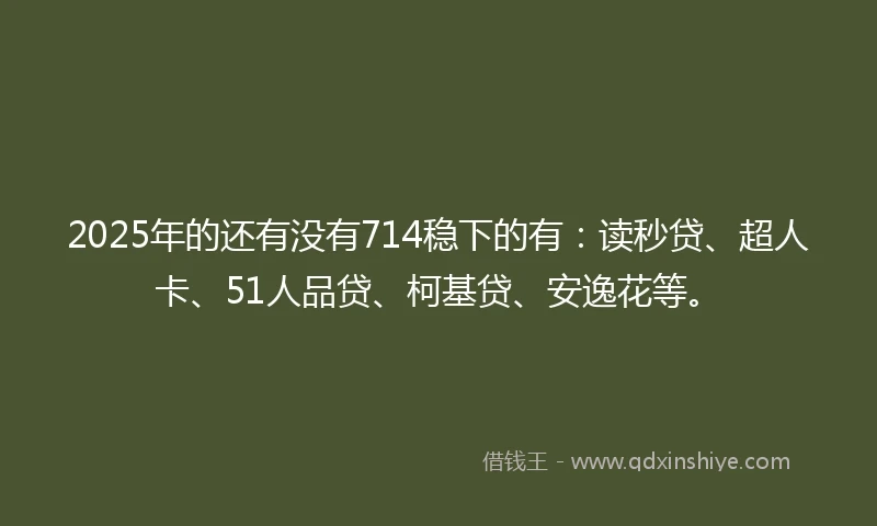 2025年的还有没有714稳下的有：读秒贷、超人卡、51人品贷、柯基贷、安逸花等。