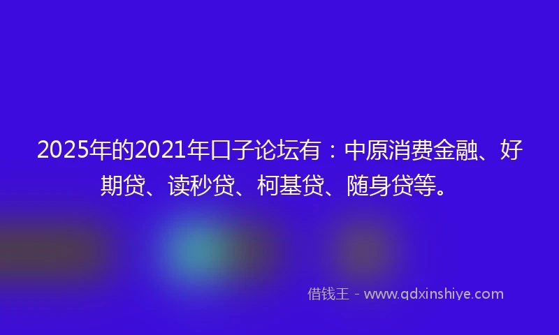 2025年的2021年口子论坛有：中原消费金融、好期贷、读秒贷、柯基贷、随身贷等。