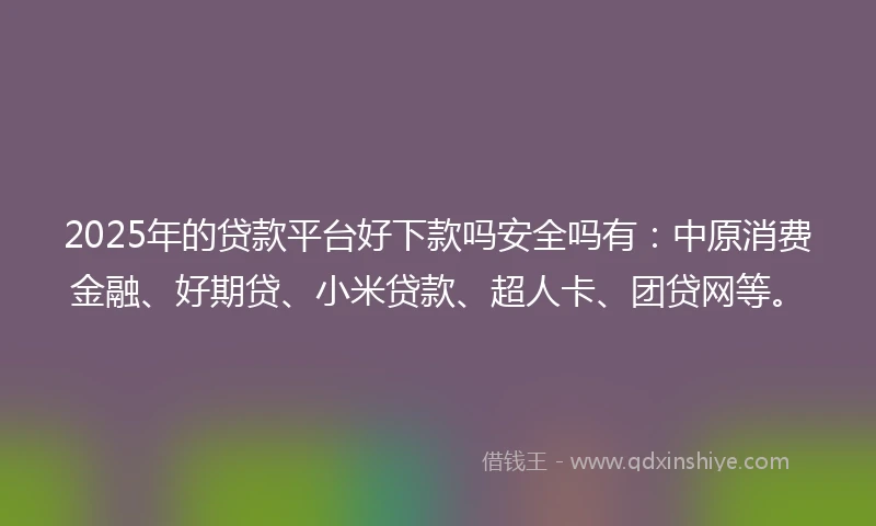 2025年的贷款平台好下款吗安全吗有：中原消费金融、好期贷、小米贷款、超人卡、团贷网等。