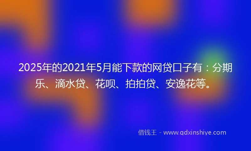 2025年的2021年5月能下款的网贷口子有：分期乐、滴水贷、花呗、拍拍贷、安逸花等。