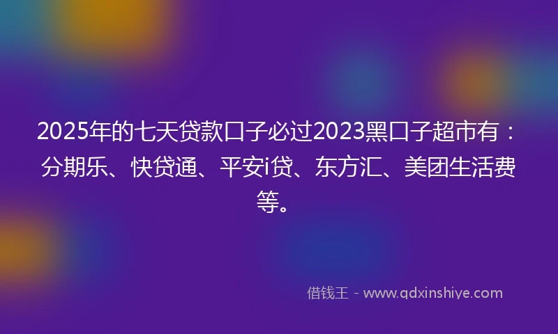 2025年的七天贷款口子必过2023黑口子超市有：分期乐、快贷通、平安i贷、东方汇、美团生活费等。