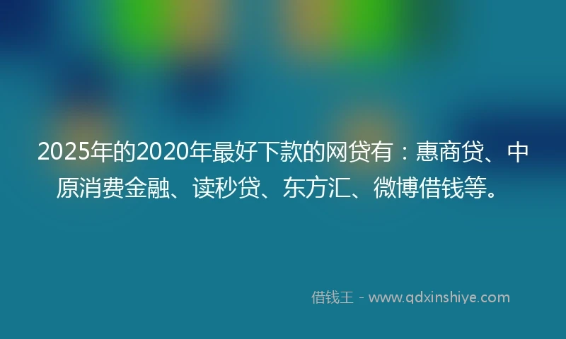 2025年的2020年最好下款的网贷有：惠商贷、中原消费金融、读秒贷、东方汇、微博借钱等。