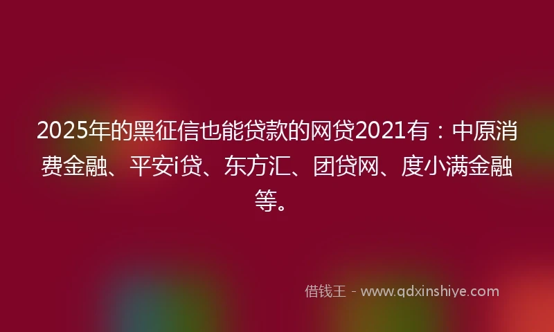 2025年的黑征信也能贷款的网贷2021有：中原消费金融、平安i贷、东方汇、团贷网、度小满金融等。