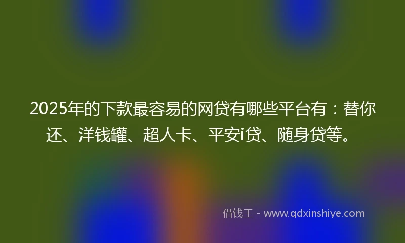 2025年的下款最容易的网贷有哪些平台有：替你还、洋钱罐、超人卡、平安i贷、随身贷等。