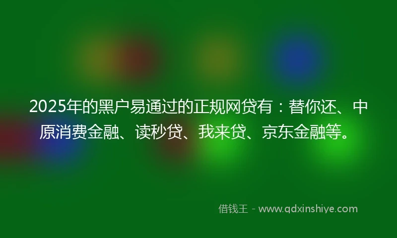 2025年的黑户易通过的正规网贷有：替你还、中原消费金融、读秒贷、我来贷、京东金融等。
