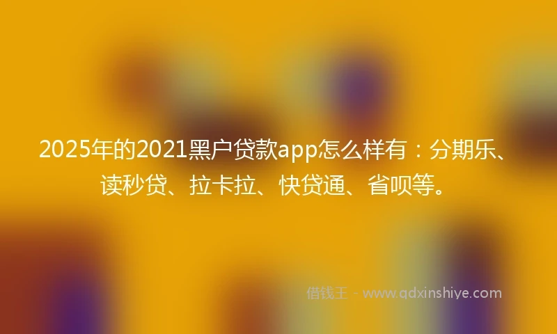 2025年的2021黑户贷款app怎么样有：分期乐、读秒贷、拉卡拉、快贷通、省呗等。
