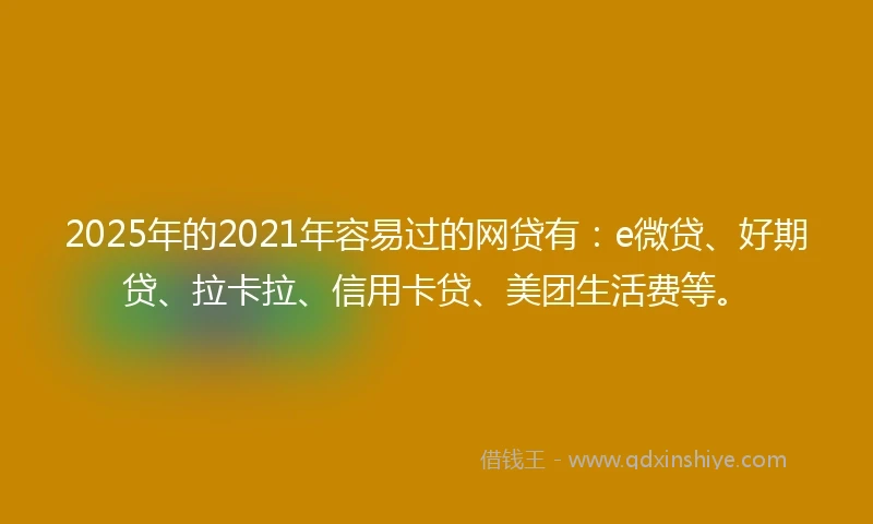 2025年的2021年容易过的网贷有：e微贷、好期贷、拉卡拉、信用卡贷、美团生活费等。