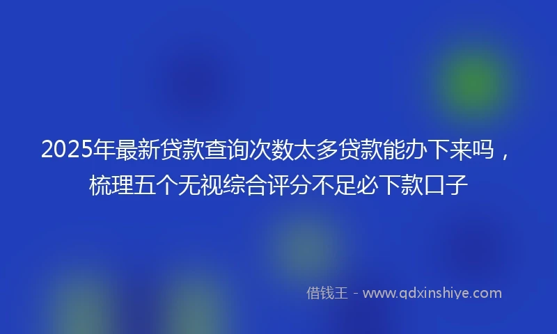 2025年最新贷款查询次数太多贷款能办下来吗，梳理五个无视综合评分不足必下款口子