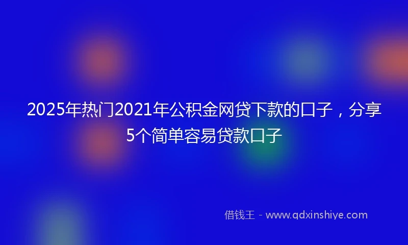 2025年热门2021年公积金网贷下款的口子，分享5个简单容易贷款口子