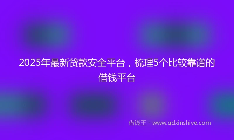 2025年最新贷款安全平台，梳理5个比较靠谱的借钱平台