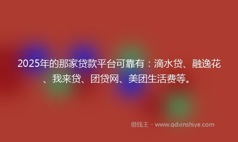2025年的那家贷款平台可靠有：滴水贷、融逸花、我来贷、团贷网、美团生活费等。
