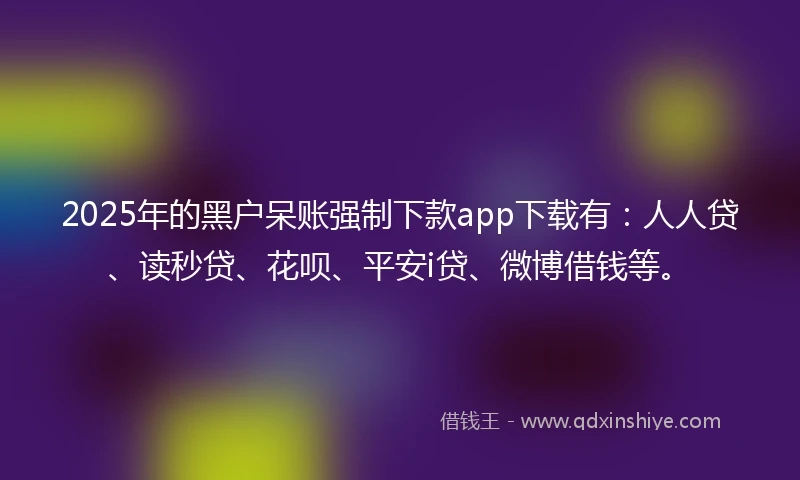 2025年的黑户呆账强制下款app下载有：人人贷、读秒贷、花呗、平安i贷、微博借钱等。