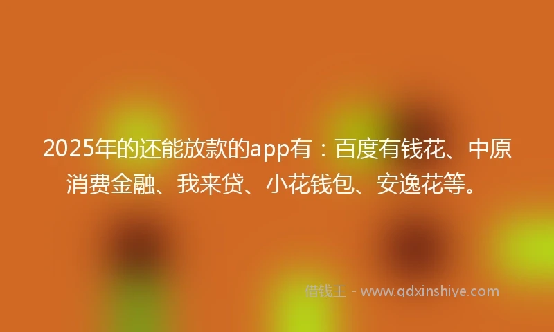 2025年的还能放款的app有：百度有钱花、中原消费金融、我来贷、小花钱包、安逸花等。