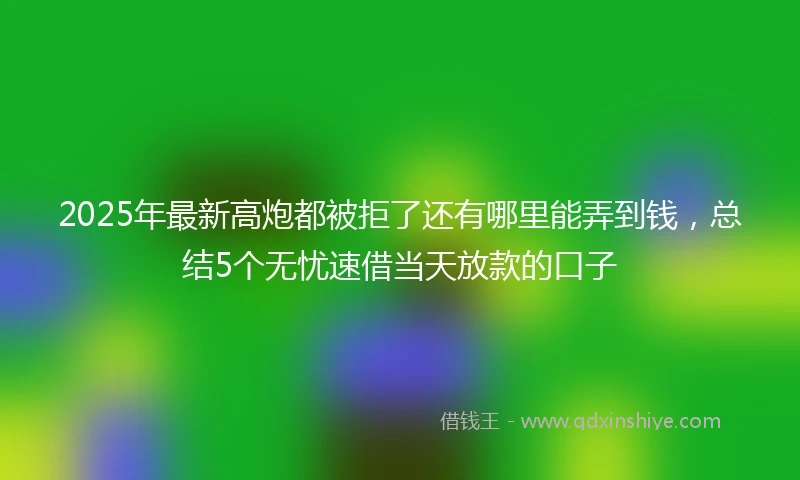 2025年最新高炮都被拒了还有哪里能弄到钱，总结5个无忧速借当天放款的口子